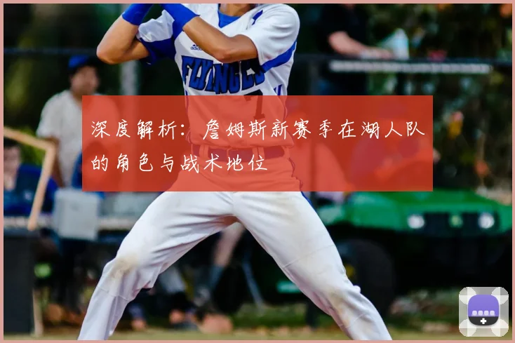 深度解析:詹姆斯新赛季在湖人队的角色与战术地位