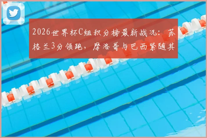 2026世界杯C组积分榜最新战况：苏格兰3分领跑，摩洛哥与巴西紧随其后，出线形势全面解读