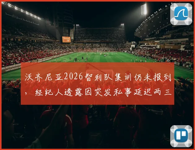 沃齐尼亚2026智利队集训仍未报到，经纪人透露因突发私事延迟两三天，缺席原因引发关注