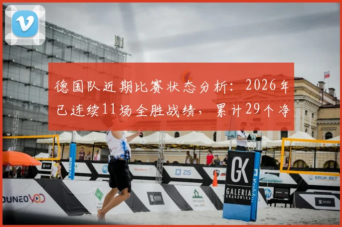 德国队近期比赛状态分析:2026年已连续11场全胜战绩,累计29个净胜球展现统治力