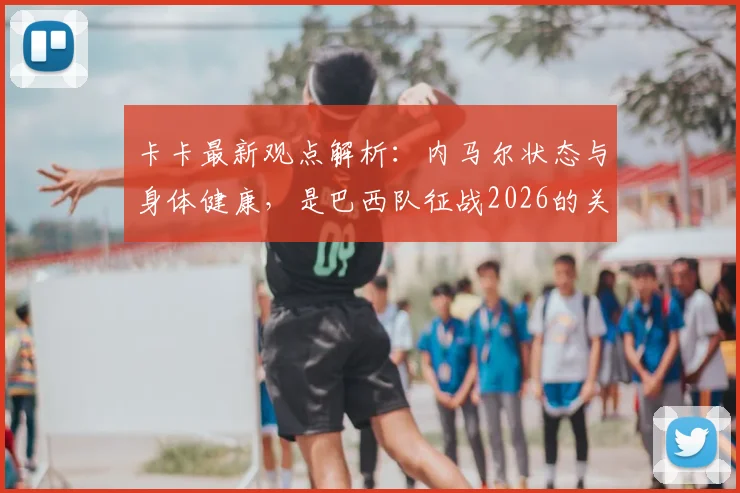 卡卡最新观点解析：内马尔状态与身体健康，是巴西队征战2026的关键所在