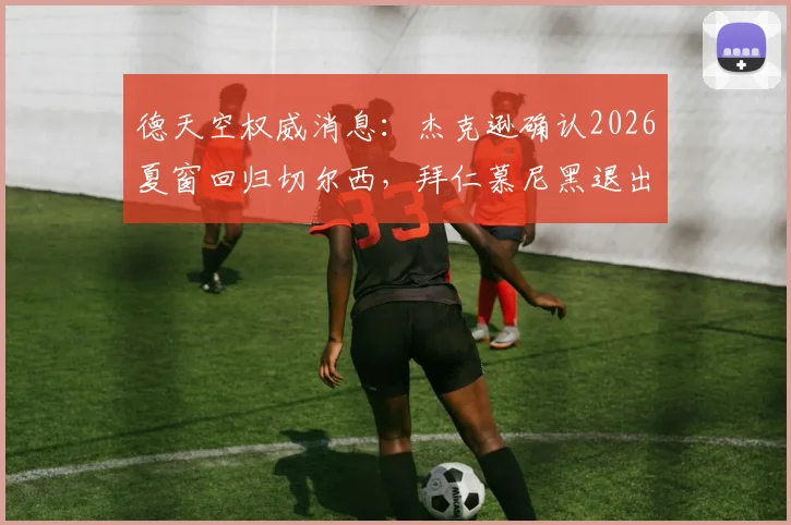 德天空权威消息：杰克逊确认2026夏窗回归切尔西，拜仁慕尼黑退出竞争内幕与未来转会市场影响全解析