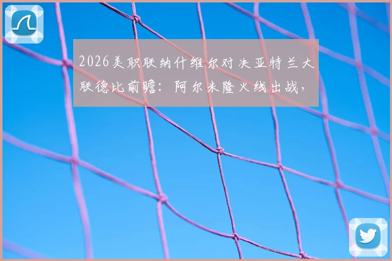 2026美职联纳什维尔对决亚特兰大联德比前瞻：阿尔米隆火线出战，战术看点与胜负关键解析