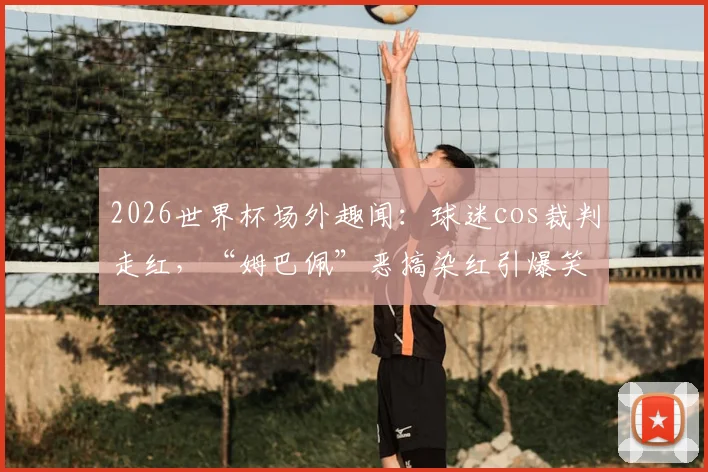 2026世界杯场外趣闻:球迷cos裁判走红,“姆巴佩”恶搞染红引爆笑点,雷速体育前方直击