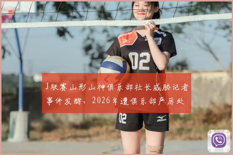 J联赛山形山神俱乐部社长威胁记者事件发酵,2026年遭俱乐部严厉处罚引发舆论震动