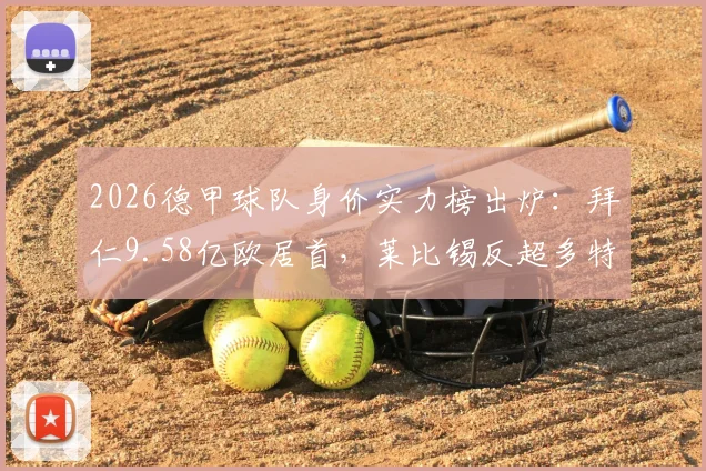 2026德甲球队身价实力榜出炉：拜仁9.58亿欧居首，莱比锡反超多特夺亚军