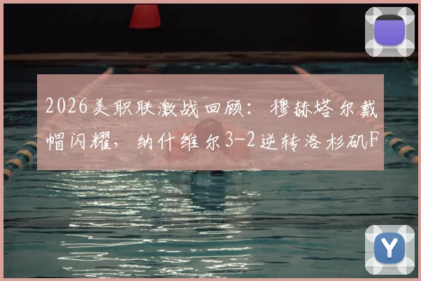 2026美职联激战回顾：穆赫塔尔戴帽闪耀，纳什维尔3-2逆转洛杉矶FC战术详解与积分影响