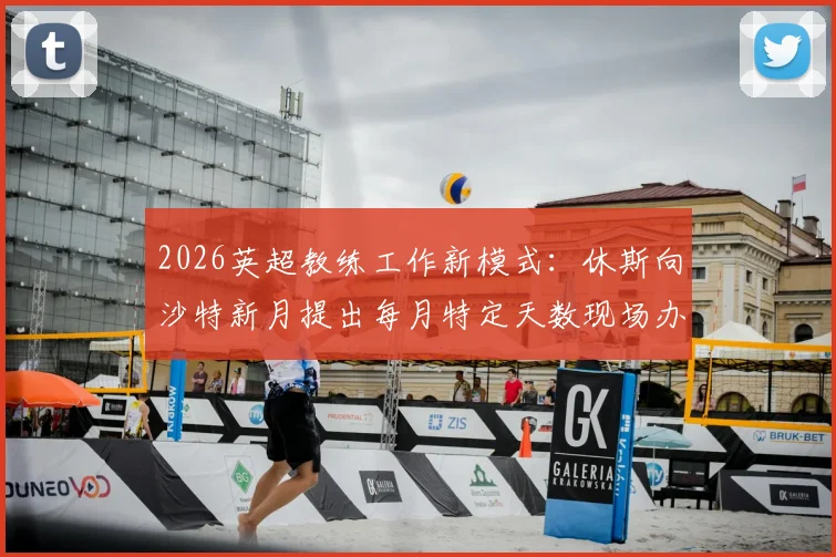 2026英超教练工作新模式:休斯向沙特新月提出每月特定天数现场办公+居家工作,引发足球界对顶级外教合同条款新思考