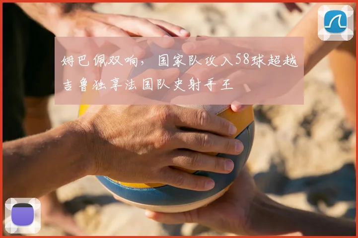 姆巴佩双响，国家队攻入58球超越吉鲁独享法国队史射手王