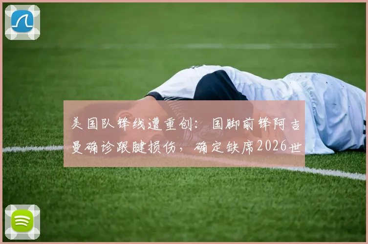 美国队锋线遭重创：国脚前锋阿吉曼确诊跟腱损伤，确定缺席2026世界杯，详细解读伤情与球队影响