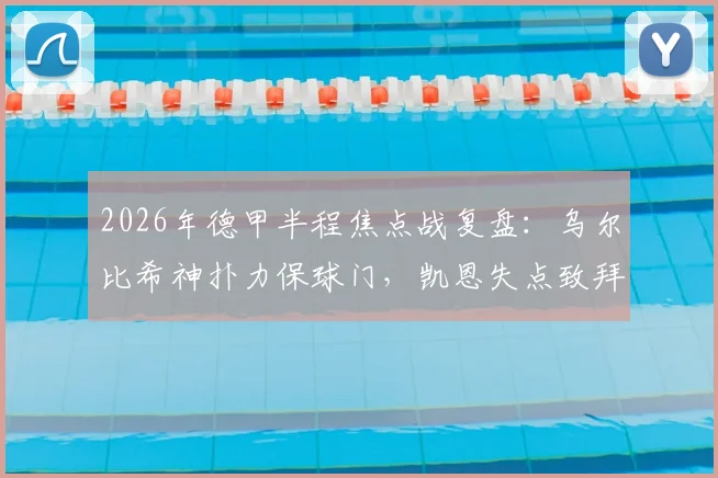 2026年德甲半程焦点战复盘:乌尔比希神扑力保球门,凯恩失点致拜仁憾平沃尔夫斯堡技术统计深度解读