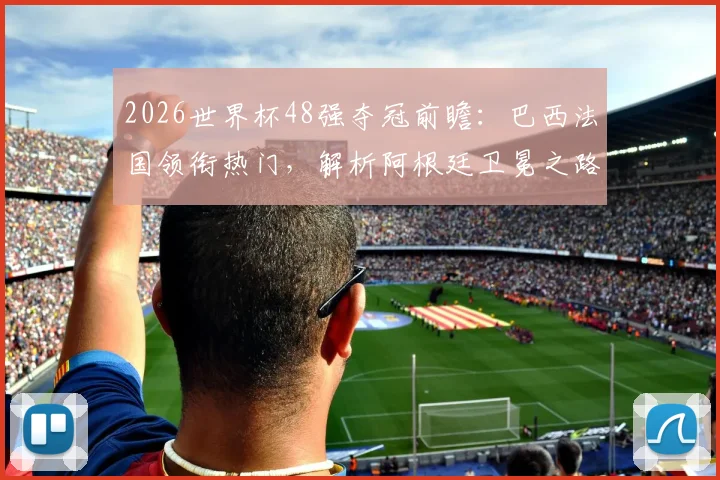 2026世界杯48强夺冠前瞻:巴西法国领衔热门,解析阿根廷卫冕之路与潜在黑马