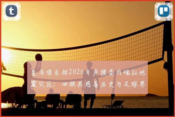 皇马俱乐部2026年声援委内瑞拉地震灾区:回顾其慈善历史与足球界的人道主义行动指南