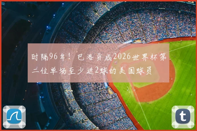 时隔96年!巴洛贡成2026世界杯第二位单场至少进2球的美国球员