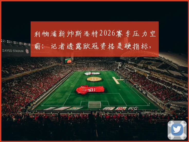 利物浦新帅斯洛特2026赛季压力空前：记者透露欧冠资格是硬指标，不达标或将下课