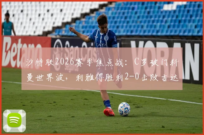 沙特联2026赛季焦点战：C罗破门科曼世界波，利雅得胜利2-0击败吉达国民，全场录像回放及积分榜解读