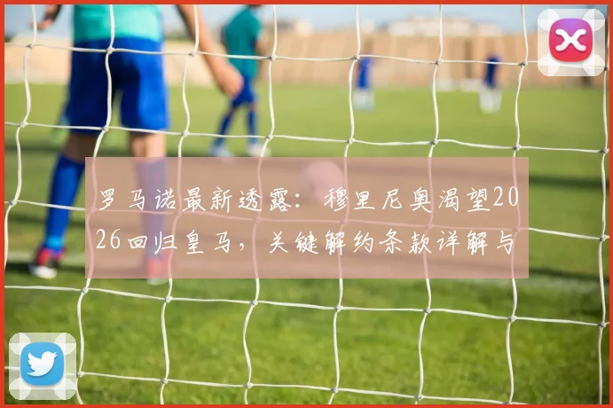 罗马诺最新透露:穆里尼奥渴望2026回归皇马,关键解约条款详解与未来去向分析