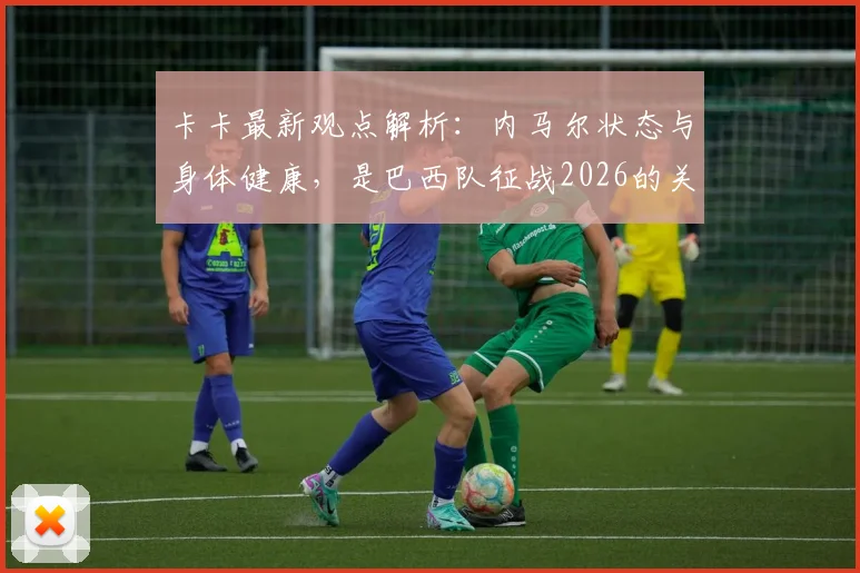 卡卡最新观点解析:内马尔状态与身体健康,是巴西队征战2026的关键所在