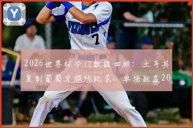 2026世界杯冷门数据回顾：土耳其复制葡萄牙尴尬纪录，单场狂轰20脚射门为何颗粒无收？
