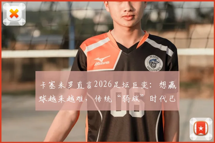 卡塞米罗直言2026足坛巨变：想赢球越来越难，传统“弱旅”时代已彻底终结