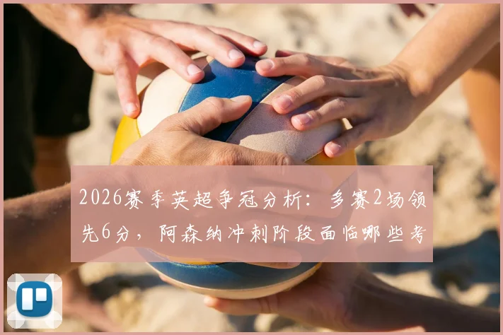 2026赛季英超争冠分析：多赛2场领先6分，阿森纳冲刺阶段面临哪些考验？