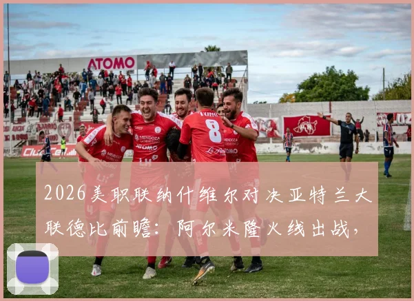 2026美职联纳什维尔对决亚特兰大联德比前瞻:阿尔米隆火线出战,战术看点与胜负关键解析