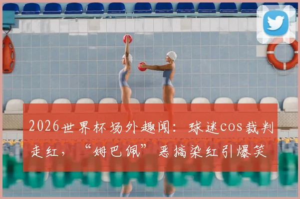 2026世界杯场外趣闻：球迷cos裁判走红，“姆巴佩”恶搞染红引爆笑点，雷速体育前方直击