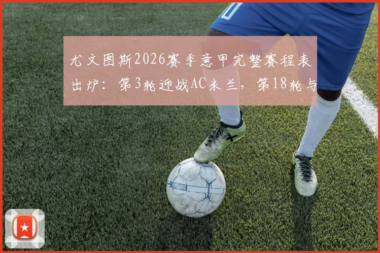尤文图斯2026赛季意甲完整赛程表出炉：第3轮迎战AC米兰，第18轮与国际米兰对决时间确定