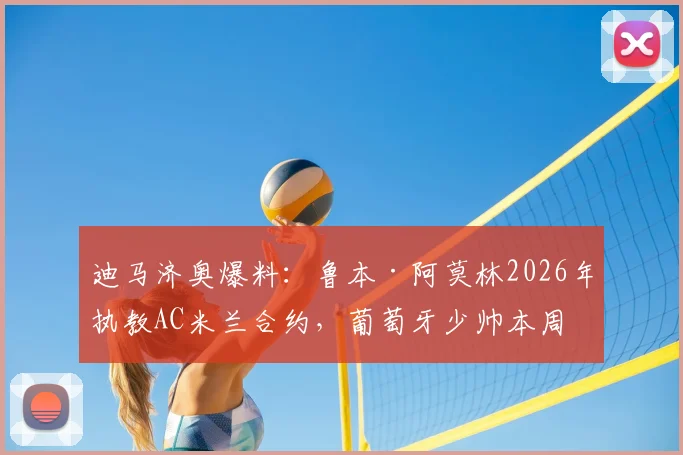 迪马济奥爆料：鲁本·阿莫林2026年执教AC米兰合约，葡萄牙少帅本周赴意细节全解析