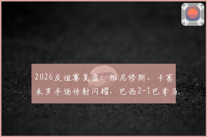 2026友谊赛复盘：维尼修斯、卡塞米罗半场传射闪耀，巴西2-1巴拿马技战术分析与全场集锦汇总