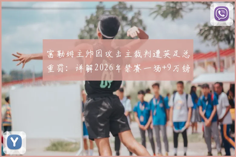 富勒姆主帅因攻击主裁判遭英足总重罚：详解2026年禁赛一场+9万镑罚款背后的纪律条例
