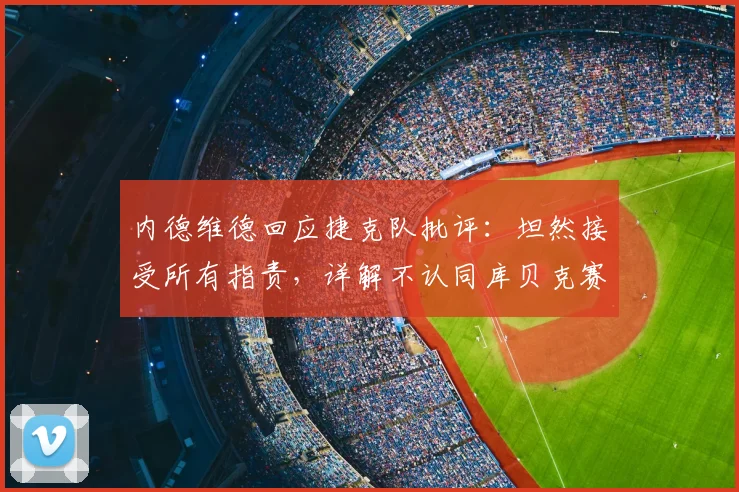 内德维德回应捷克队批评：坦然接受所有指责，详解不认同库贝克赛后发言原因，展望2026年欧洲杯出线前景