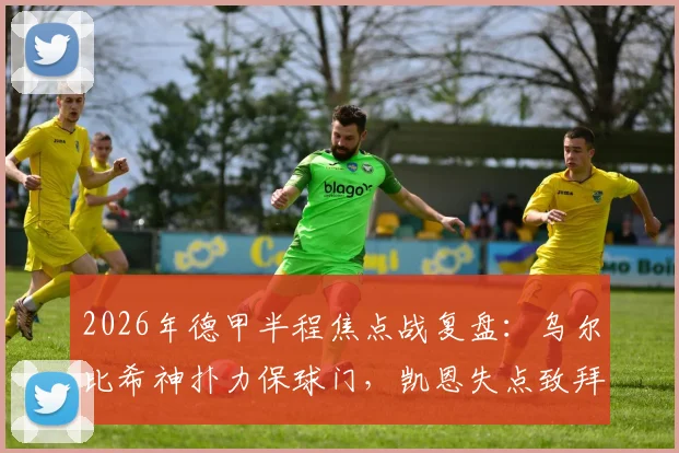 2026年德甲半程焦点战复盘：乌尔比希神扑力保球门，凯恩失点致拜仁憾平沃尔夫斯堡技术统计深度解读