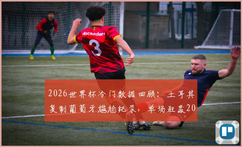 2026世界杯冷门数据回顾:土耳其复制葡萄牙尴尬纪录,单场狂轰20脚射门为何颗粒无收?