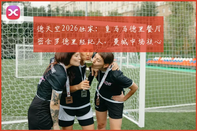 德天空2026独家：皇马马德里餐厅密会罗德里经纪人，曼城中场核心转会悬念再起