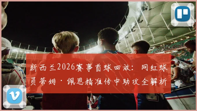 新西兰2026赛事首球回放:网红球员蒂姆·佩恩精准传中助攻全解析,附足球技术要点指南