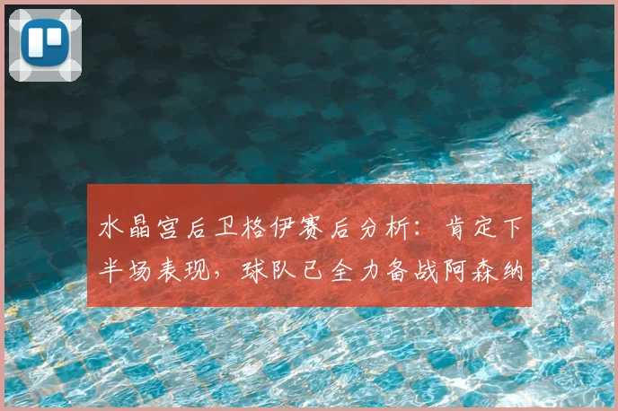 水晶宫后卫格伊赛后分析：肯定下半场表现，球队已全力备战阿森纳关键战