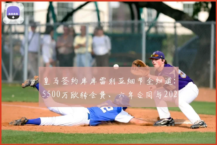 皇马签约库库雷利亚细节全知道：5500万欧转会费、六年合同与2026年左路补强引援新动态