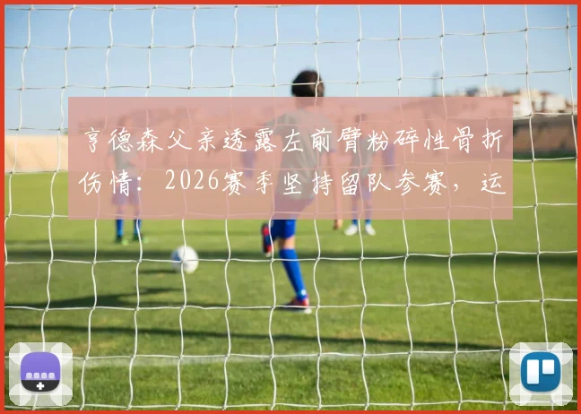 亨德森父亲透露左前臂粉碎性骨折伤情:2026赛季坚持留队参赛,运动员重伤后如何保持竞技状态