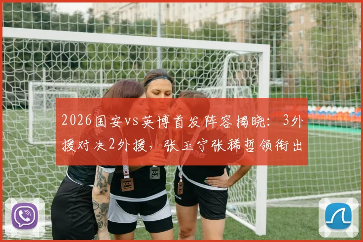 2026国安vs英博首发阵容揭晓:3外援对决2外援,张玉宁张稀哲领衔出战,战术看点全解析