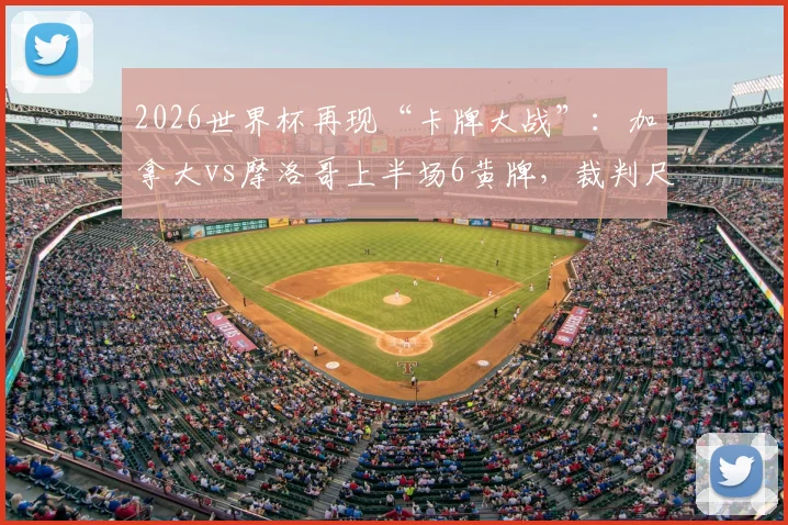 2026世界杯再现“卡牌大战”：加拿大vs摩洛哥上半场6黄牌，裁判尺度引发热议，比赛火爆场面回顾