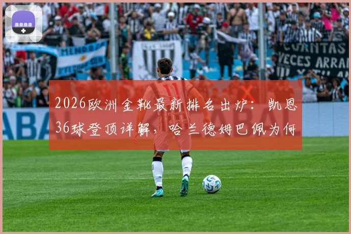 2026欧洲金靴最新排名出炉:凯恩36球登顶详解,哈兰德姆巴佩为何紧随其后?附金靴积分规则与往年对比