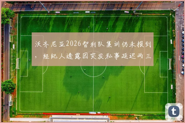 沃齐尼亚2026智利队集训仍未报到，经纪人透露因突发私事延迟两三天，缺席原因引发关注