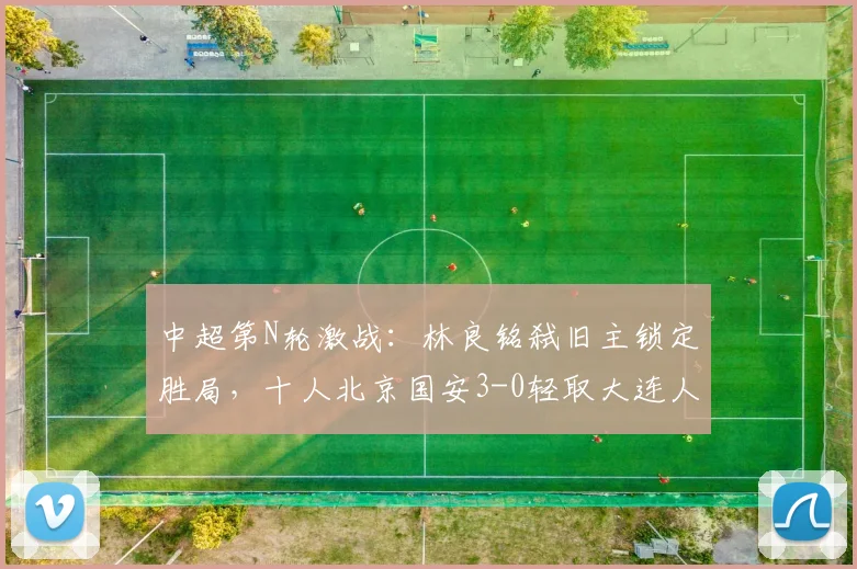 中超第N轮激战：林良铭弑旧主锁定胜局，十人北京国安3-0轻取大连人，法比奥憾失点球