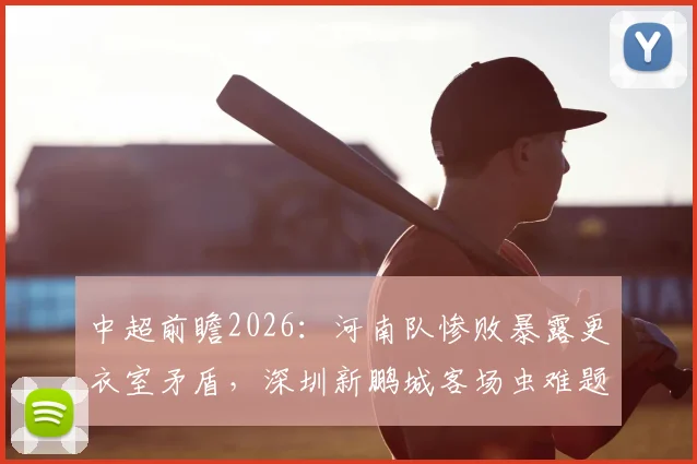 中超前瞻2026:河南队惨败暴露更衣室矛盾,深圳新鹏城客场虫难题如何破解?