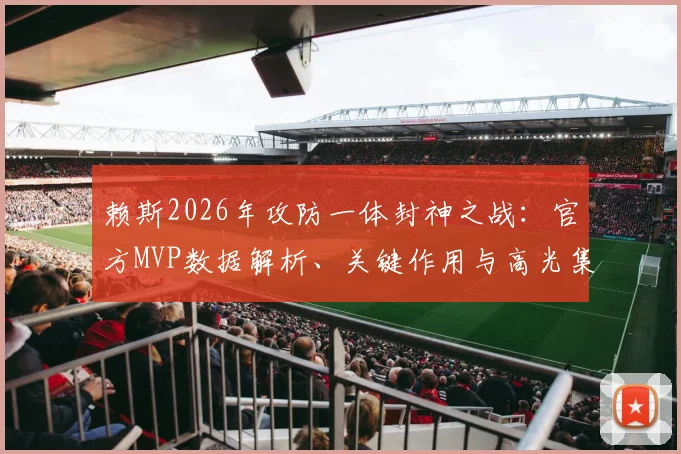 赖斯2026年攻防一体封神之战：官方MVP数据解析、关键作用与高光集锦全收录