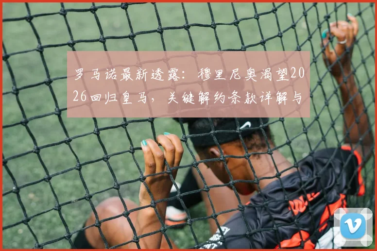 罗马诺最新透露：穆里尼奥渴望2026回归皇马，关键解约条款详解与未来去向分析