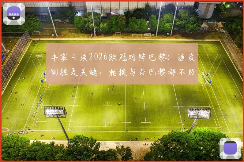 丰塞卡谈2026欧冠对阵巴黎：速度制胜是关键，轮换与否巴黎都不好踢