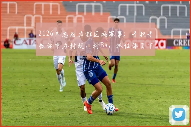 2026年总局力推区域赛事：手把手教你申办村超、村BA，抓住体育下沉新风口
