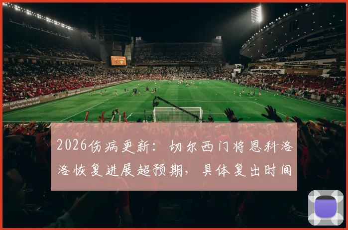 2026伤病更新:切尔西门将恩科洛洛恢复进展超预期,具体复出时间仍待评估